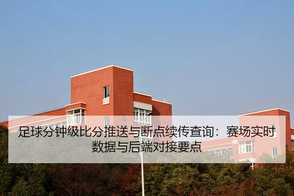 足球分钟级比分推送与断点续传查询：赛场实时数据与后端对接要点